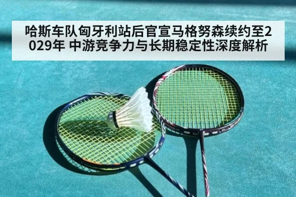 哈斯车队匈牙利站后官宣马格努森续约至2029年 中游竞争力与长期稳定性深度解析