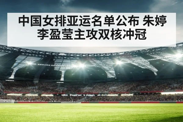 中国女排亚运名单公布 朱婷李盈莹主攻双核冲冠