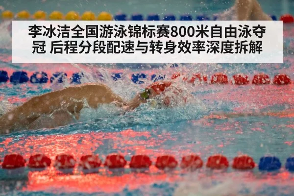 李冰洁全国游泳锦标赛800米自由泳夺冠 后程分段配速与转身效率深度拆解