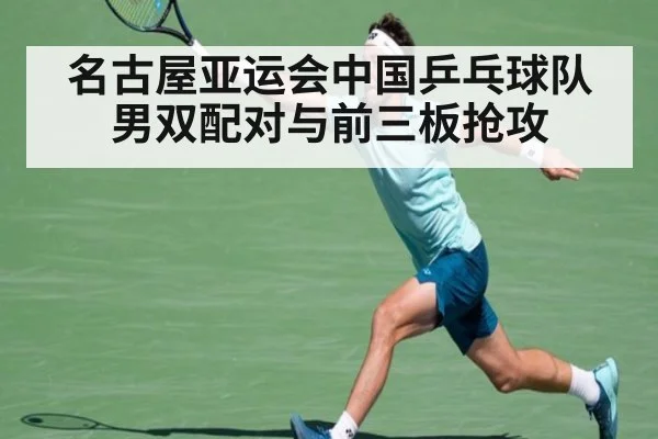 名古屋亚运会中国乒乓球队 男双配对与前三板抢攻