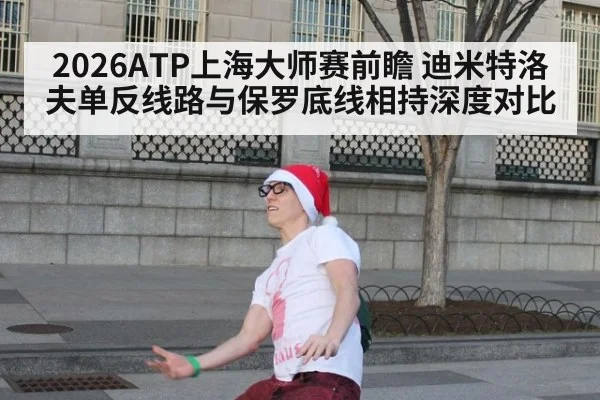 2026ATP上海大师赛前瞻 迪米特洛夫单反线路与保罗底线相持深度对比